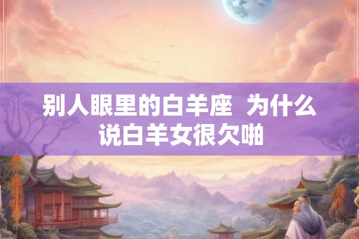 别人眼里的白羊座  为什么说白羊女很欠啪