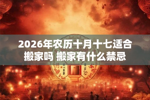 2026年农历十月十七适合搬家吗 搬家有什么禁忌