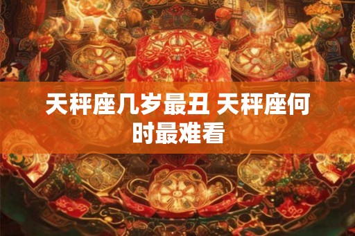 天秤座几岁最丑 天秤座何时最难看