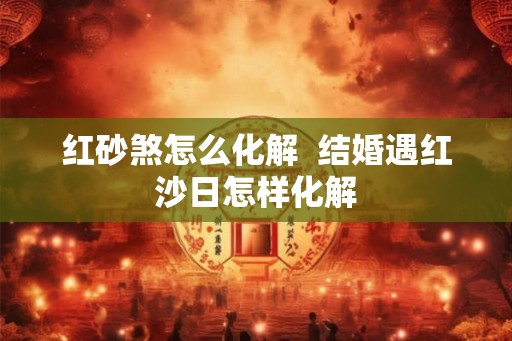 红砂煞怎么化解  结婚遇红沙日怎样化解