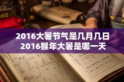 2016大暑节气是几月几日 2016猴年大暑是哪一天