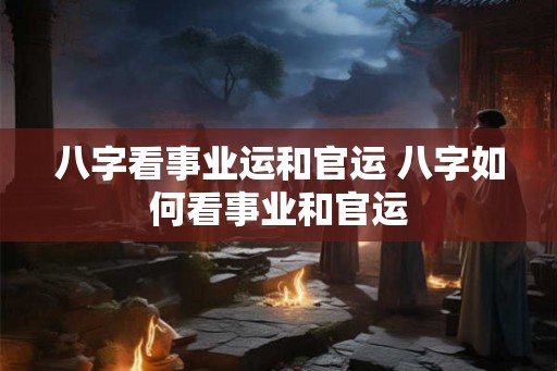 八字看事业运和官运 八字如何看事业和官运