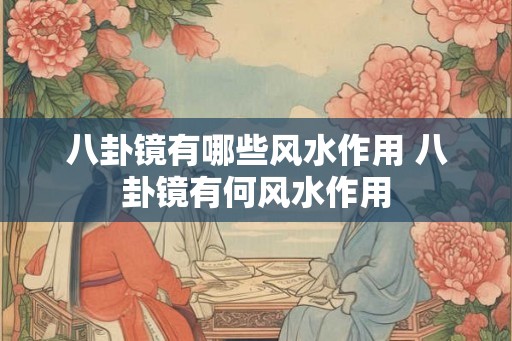 八卦镜有哪些风水作用 八卦镜有何风水作用