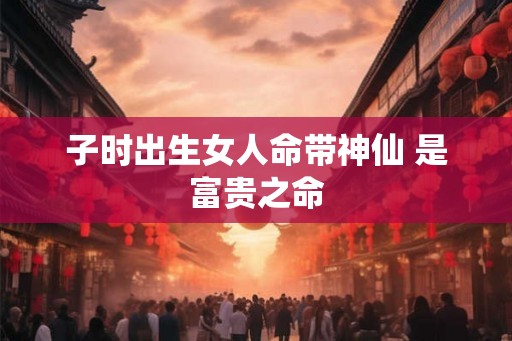子时出生女人命带神仙 是富贵之命 子时出生女人命带神仙 是富贵之命