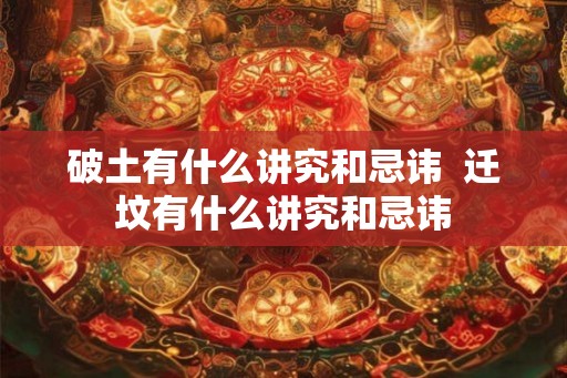 破土有什么讲究和忌讳  迁坟有什么讲究和忌讳