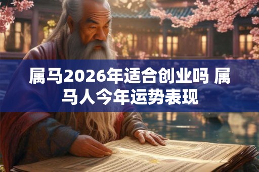 属马2026年适合创业吗 属马人今年运势表现