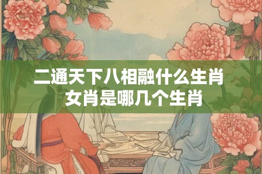 二通天下八相融什么生肖  女肖是哪几个生肖