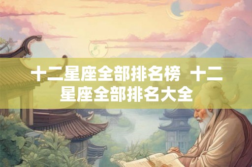 十二星座全部排名榜  十二星座全部排名大全
