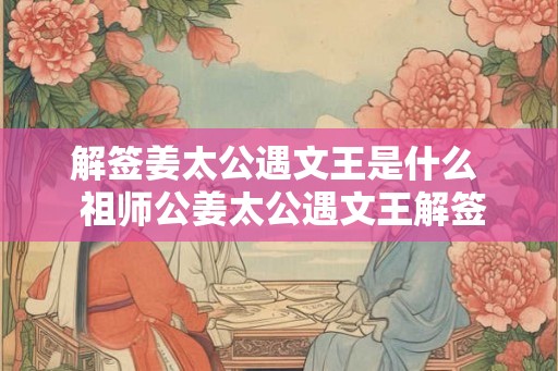 解签姜太公遇文王是什么  祖师公姜太公遇文王解签