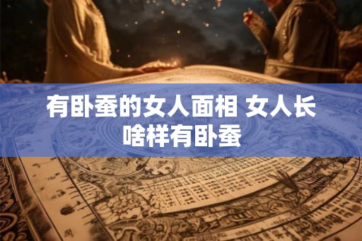 有卧蚕的女人面相 女人长啥样有卧蚕