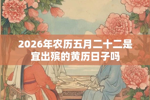 2026年农历五月二十二是宜出殡的黄历日子吗