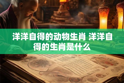 洋洋自得的动物生肖 洋洋自得的生肖是什么