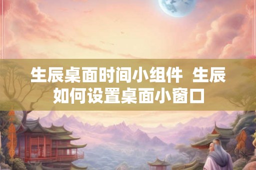 生辰桌面时间小组件  生辰如何设置桌面小窗口