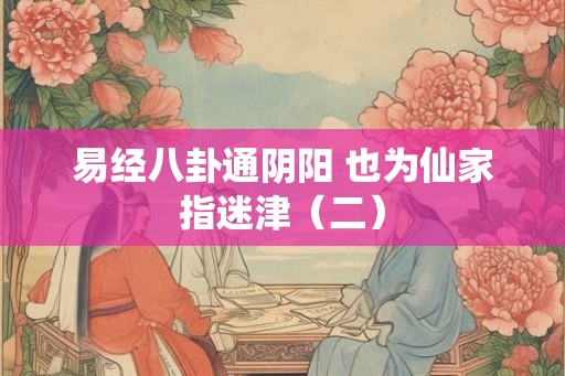 易经八卦通阴阳 也为仙家指迷津(二) 易经八卦通阴阳 也为仙家指迷津(二)