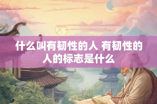 什么叫有韧性的人 有韧性的人的标志是什么