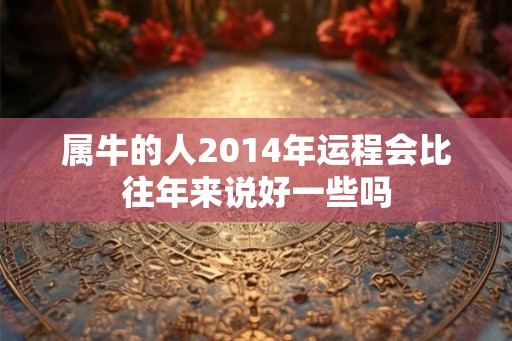 属牛的人2014年运程会比往年来说好一些吗