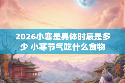 2026小寒是具体时辰是多少 小寒节气吃什么食物