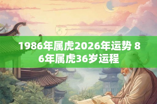 1986年属虎2026年运势 86年属虎36岁运程