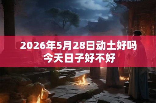 2026年5月28日动土好吗 今天日子好不好