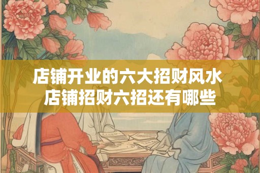 店铺开业的六大招财风水 店铺招财六招还有哪些