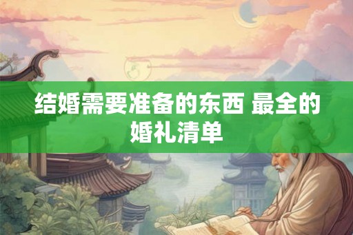 结婚需要准备的东西 最全的婚礼清单