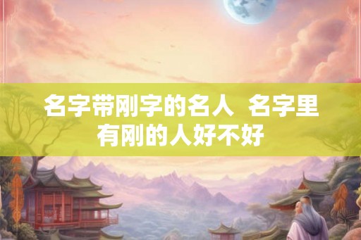 名字带刚字的名人  名字里有刚的人好不好