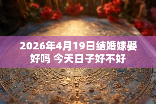 2026年4月19日结婚嫁娶好吗 今天日子好不好