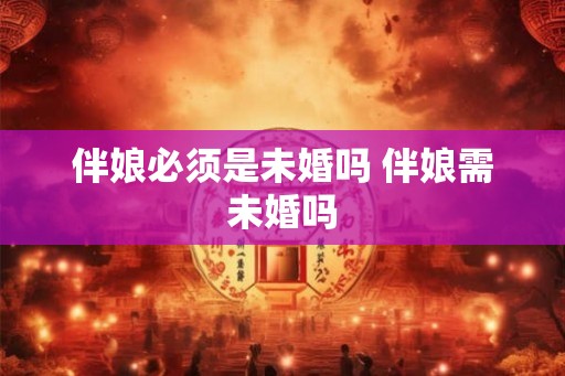 伴娘必须是未婚吗 伴娘需未婚吗