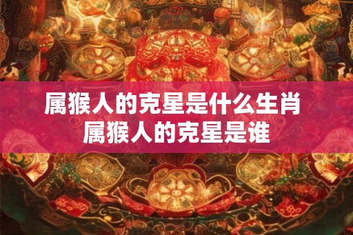 属猴人的克星是什么生肖 属猴人的克星是谁 属猴人的克星是什么生肖 属猴人的克星是谁