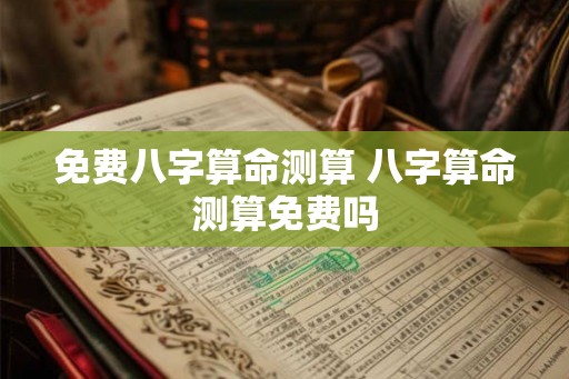 免费八字算命测算 八字算命测算免费吗