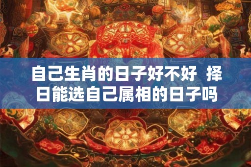 自己生肖的日子好不好  择日能选自己属相的日子吗