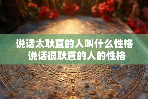 说话太耿直的人叫什么性格  说话很耿直的人的性格