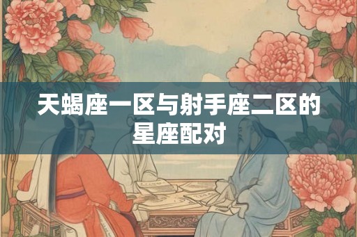 天蝎座一区与射手座二区的星座配对 天蝎座一区与射手座二区的星座配对