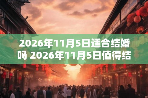 2026年11月5日适合结婚吗 2026年11月5日值得结婚吗 2026年11月5日适合结婚吗 2026年11月5日值得结婚吗
