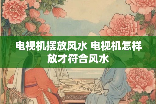 电视机摆放风水 电视机怎样放才符合风水