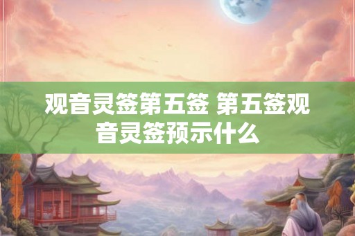 观音灵签第五签 第五签观音灵签预示什么
