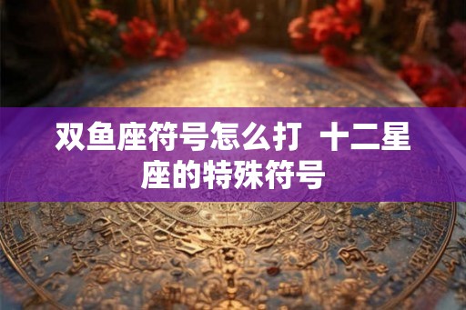 双鱼座符号怎么打  十二星座的特殊符号