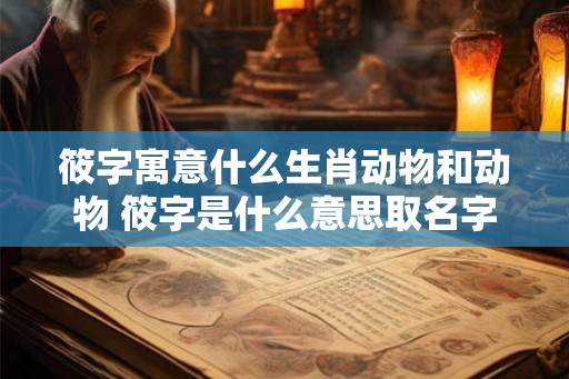 筱字寓意什么生肖动物和动物 筱字是什么意思取名字