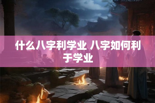 什么八字利学业 八字如何利于学业