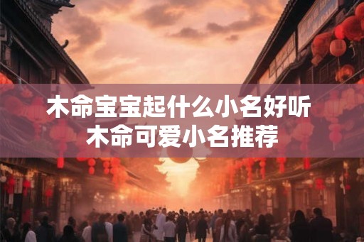 木命宝宝起什么小名好听 木命可爱小名推荐