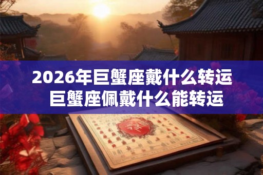 2026年巨蟹座戴什么转运  巨蟹座佩戴什么能转运