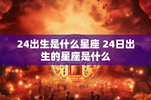 24出生是什么星座 24日出生的星座是什么