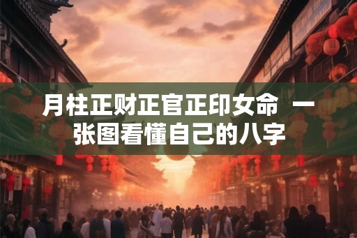 月柱正财正官正印女命  一张图看懂自己的八字
