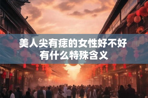 美人尖有痣的女性好不好 有什么特殊含义 美人尖有痣的女性好不好 有什么特殊含义