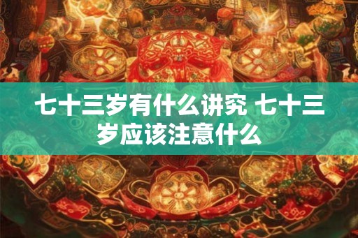 七十三岁有什么讲究 七十三岁应该注意什么