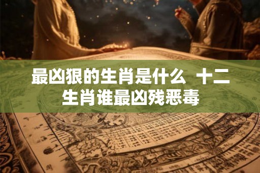 最凶狠的生肖是什么  十二生肖谁最凶残恶毒