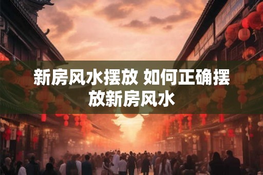 新房风水摆放 如何正确摆放新房风水 新房风水摆放 如何正确摆放新房风水