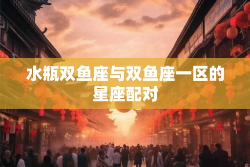 水瓶双鱼座与双鱼座一区的星座配对