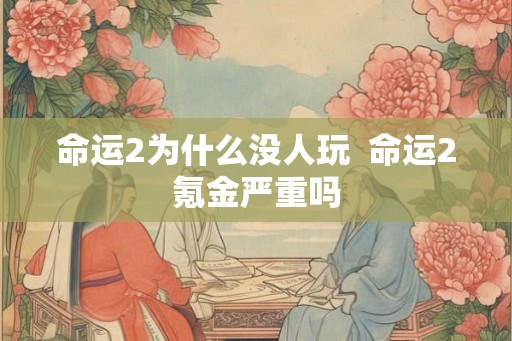 命运2为什么没人玩  命运2氪金严重吗