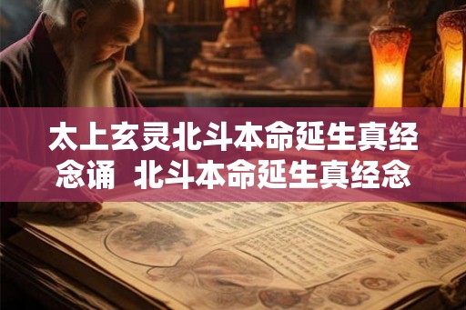 太上玄灵北斗本命延生真经念诵  北斗本命延生真经念诵